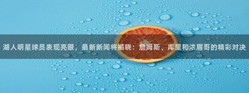 湖人明星球员表现亮眼，最新新闻将揭晓：詹姆斯、库里和浓眉哥的精彩对决