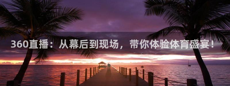 360直播：从幕后到现场，带你体验体育盛宴！