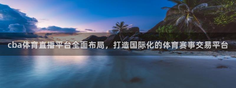 cba体育直播平台全面布局，打造国际化的体育赛事交易平台