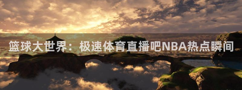 篮球大世界：极速体育直播吧NBA热点瞬间