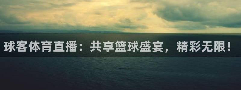 球客体育直播：共享篮球盛宴，精彩无限！