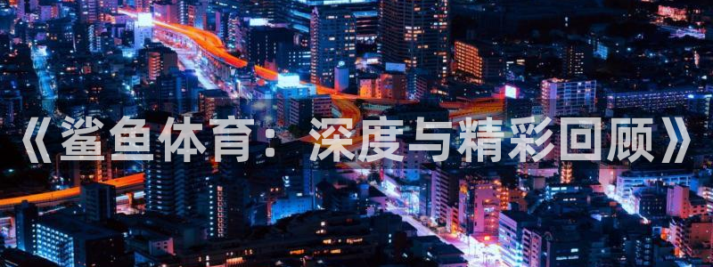 《鲨鱼体育：深度与精彩回顾》
