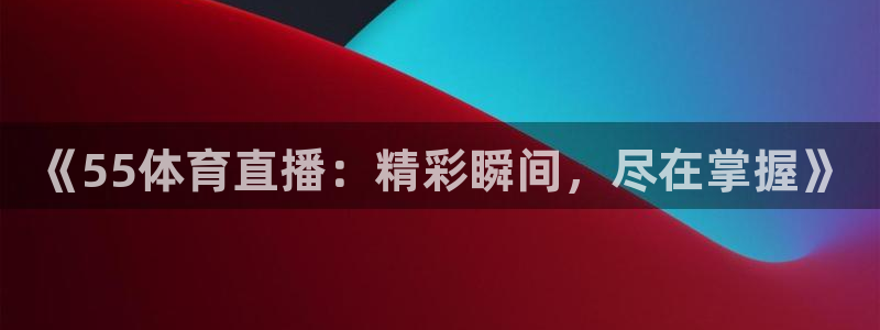 《55体育直播：精彩瞬间，尽在掌握》
