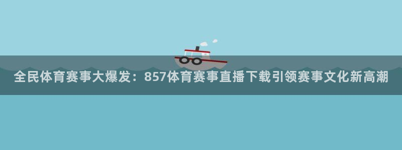 全民体育赛事大爆发：857体育赛事直播下载引领赛事文化新高潮