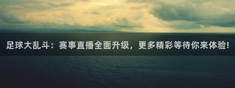 足球大乱斗：赛事直播全面升级，更多精彩等待你来体验!