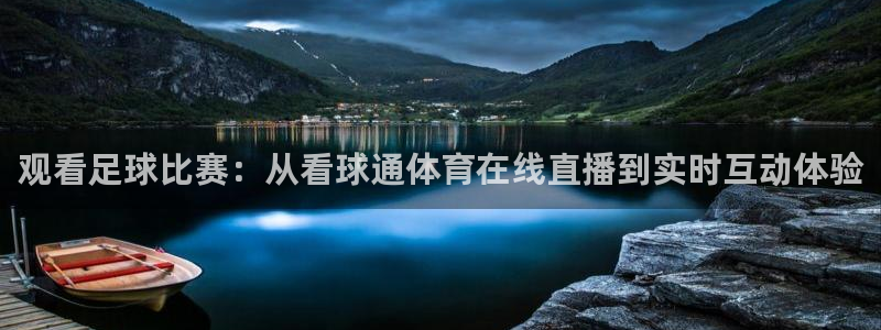 观看足球比赛：从看球通体育在线直播到实时互动体验