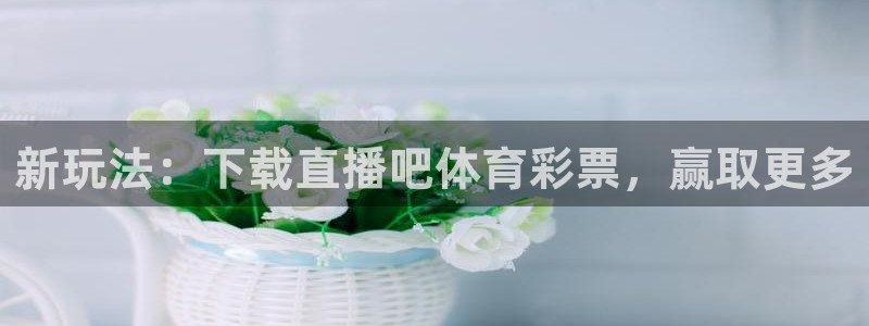 新玩法：下载直播吧体育彩票，赢取更多