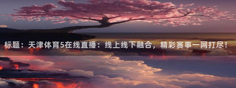 标题：天津体育5在线直播：线上线下融合，精彩赛事一网打尽！
