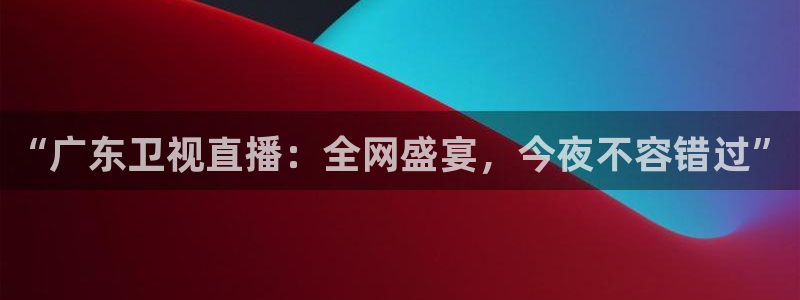 “广东卫视直播：全网盛宴，今夜不容错过”