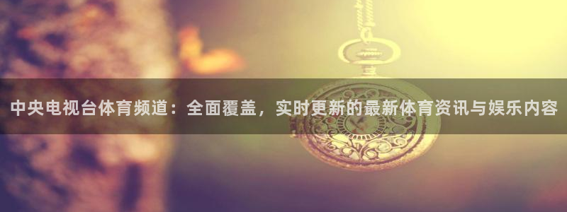 中央电视台体育频道：全面覆盖，实时更新的最新体育资讯与娱乐内容