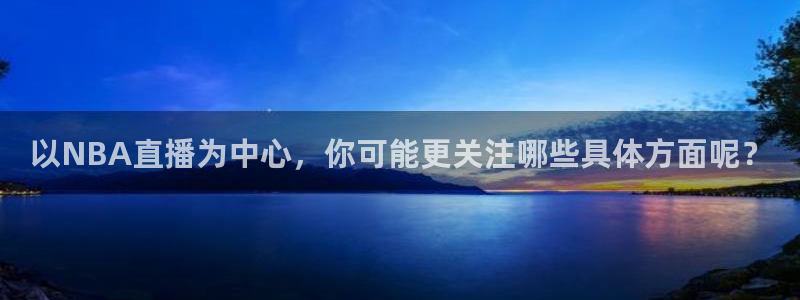 以NBA直播为中心，你可能更关注哪些具体方面呢？
